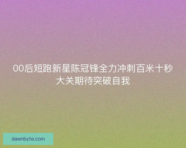 00后短跑新星陈冠锋全力冲刺百米十秒大关期待突破自我