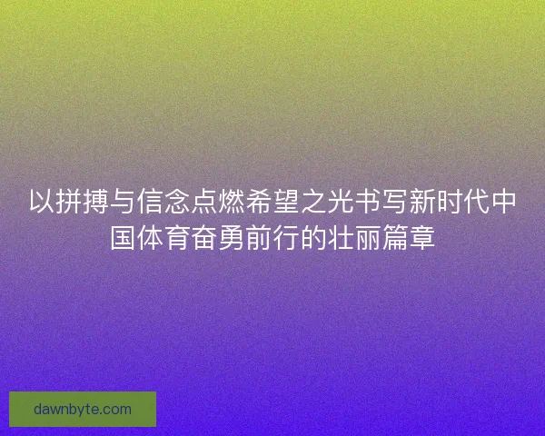 以拼搏与信念点燃希望之光书写新时代中国体育奋勇前行的壮丽篇章