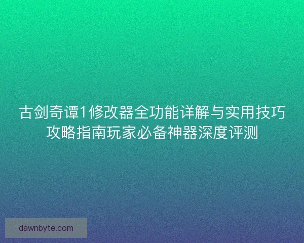 古剑奇谭1修改器全功能详解与实用技巧攻略指南玩家必备神器深度评测